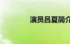 演员吕夏简介（演员吕夏）