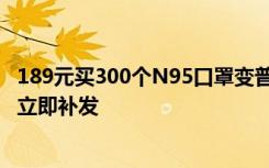 189元买300个N95口罩变普通口罩，商家回应：运营出错，立即补发