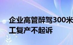 企业高管醉驾300米 检方：考虑保障企业复工复产不起诉