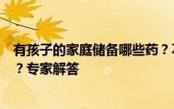 有孩子的家庭储备哪些药？不同年龄段用药注意事项是什么？专家解答
