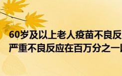 60岁及以上老人疫苗不良反应发生率略低于60岁以下人群，严重不良反应在百万分之一以下