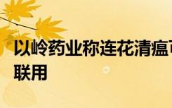 以岭药业称连花清瘟可与解热镇痛药物布洛芬联用