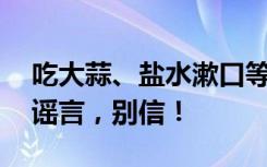 吃大蒜、盐水漱口等能预防新冠？18个涉疫谣言，别信！