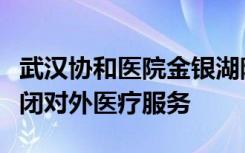 武汉协和医院金银湖院区被整体征用，暂时关闭对外医疗服务