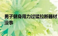 男子健身用力过猛拉断器材，工作人员：摔倒的是老板，人没事