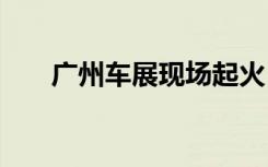 广州车展现场起火 涉事展台车企回应