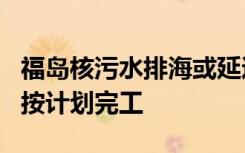 福岛核污水排海或延迟至今年7月 海底工程未按计划完工