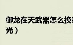 御龙在天武器怎么换装（御龙在天武器怎么发光）