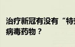 治疗新冠有没有“特效药”？如何科学使用抗病毒药物？