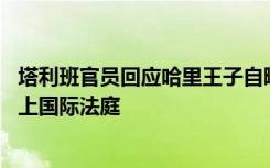 塔利班官员回应哈里王子自曝曾在阿富汗杀25人：他该被送上国际法庭