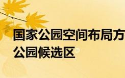 国家公园空间布局方案发布 遴选出49个国家公园候选区