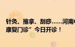 针灸、推拿、刮痧……河南中医药大学第三附属医院“新冠康复门诊”今日开诊！