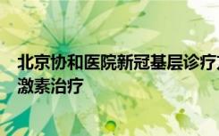 北京协和医院新冠基层诊疗方案：不建议基层医生独立启动激素治疗