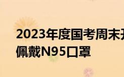 2023年度国考周末开考，多地发防疫提示：佩戴N95口罩