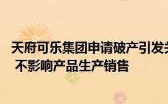 天府可乐集团申请破产引发关注 企业回应：破产的是老企业 不影响产品生产销售