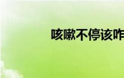 咳嗽不停该咋办？六问六答