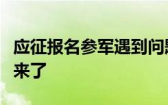 应征报名参军遇到问题了？不要慌！线上答疑来了
