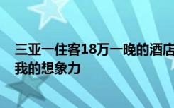 三亚一住客18万一晚的酒店连住1个月，网友：贫穷限制了我的想象力