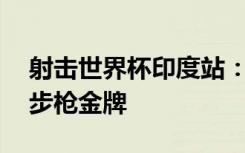 射击世界杯印度站：中国队夺男、女10米气步枪金牌