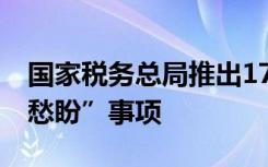 国家税务总局推出17条便民措施 解决“急难愁盼”事项