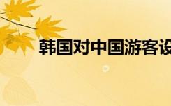 韩国对中国游客设限2天后系统崩溃