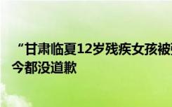 “甘肃临夏12岁残疾女孩被强奸案”将开庭，家属称嫌犯至今都没道歉