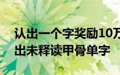 认出一个字奖励10万元！河南安阳将分批推出未释读甲骨单字