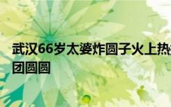 武汉66岁太婆炸圆子火上热搜，顾客：买圆子，过好年，团团圆圆