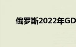 俄罗斯2022年GDP可能下降约2.7%