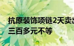 抗原装饰项链2天卖出500条，价格几十元到三百多元不等