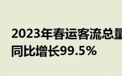 2023年春运客流总量预计约为20.95亿人次，同比增长99.5%