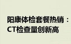 阳康体检套餐热销：有公司半月销售额上亿，CT检查量创新高