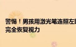 警惕！男孩用激光笔连照左眼51次致失明，医生：已不可能完全恢复视力