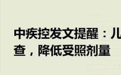 中疾控发文提醒：儿童应避免不必要的CT检查，降低受照剂量