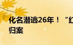化名潜逃26年！“红通人员”王汉民被缉捕归案