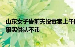 山东女子告前夫投毒案上午庭审结束，当事人：前夫对犯罪事实供认不讳