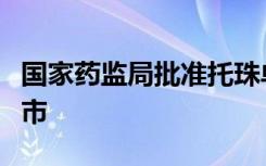 国家药监局批准托珠单抗注射液生物类似药上市
