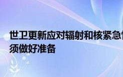 世卫更新应对辐射和核紧急情况关键药物清单：各国政府必须做好准备