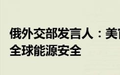 俄外交部发言人：美官员言论表明美意图破坏全球能源安全