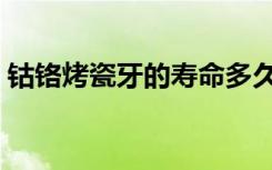 钴铬烤瓷牙的寿命多久（钴铬烤瓷牙的寿命）