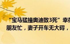 “宝马猛撞奥迪致3死”幸存者发声：好友夫妇从外地来帮朋友忙，妻子开车无大碍，丈夫坐后排遇难