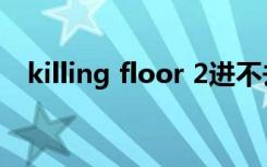 killing floor 2进不去（killing floor 2）