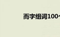 而字组词100个（而字组词）