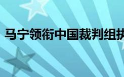 马宁领衔中国裁判组执法2022世俱杯揭幕战