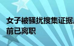 女子被骚扰搜集证据后领导当面道歉，女子目前已离职