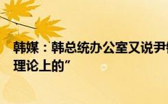韩媒：韩总统办公室又说尹锡悦所说韩国拥核可能性只是“理论上的”
