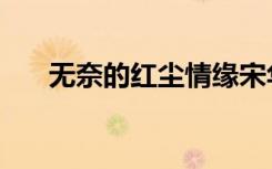 无奈的红尘情缘宋华（无奈的近义词）