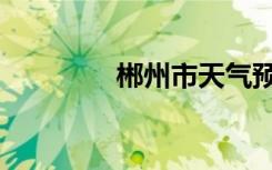 郴州市天气预报（郴读音）