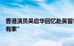 香港演员吴启华回忆赴英留学时受歧视经历，感慨“有国才有家”