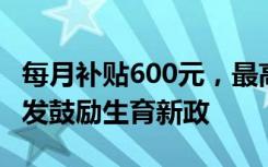 每月补贴600元，最高补贴10万元……多地再发鼓励生育新政
